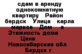 сдам в аренду однокомнатную квартиру › Район ­ бердск › Улица ­ карла маркса › Дом ­ 2а › Этажность дома ­ 9 › Цена ­ 10 000 - Новосибирская обл., Бердск г. Недвижимость » Квартиры аренда   . Новосибирская обл.,Бердск г.